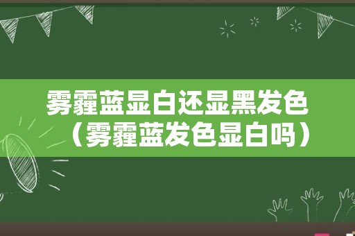 雾霾蓝显白还显黑发色（雾霾蓝发色显白吗）