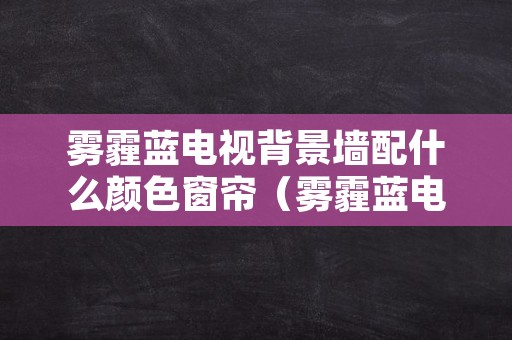 雾霾蓝电视背景墙配什么颜色窗帘（雾霾蓝电视墙搭什么颜色墙）