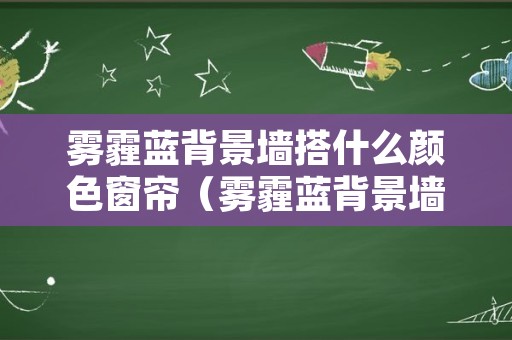 雾霾蓝背景墙搭什么颜色窗帘（雾霾蓝背景墙搭什么颜色窗帘好看）