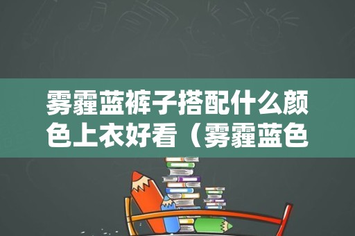 雾霾蓝裤子搭配什么颜色上衣好看（雾霾蓝色裤子配什么颜色的上衣）