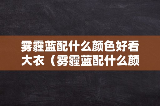 雾霾蓝配什么颜色好看大衣（雾霾蓝配什么颜色好看大衣女）