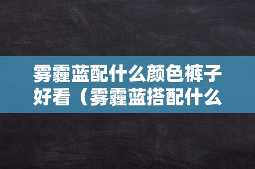 雾霾蓝配什么颜色裤子好看（雾霾蓝搭配什么颜色的裤子好看）