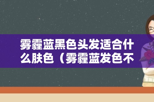 雾霾蓝黑色头发适合什么肤色（雾霾蓝发色不适合什么皮肤）