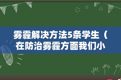 雾霾解决方法5条学生（在防治雾霾方面我们小学生应该怎么做）