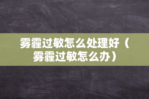 雾霾过敏怎么处理好（雾霾过敏怎么办）