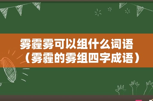 雾霾雾可以组什么词语（雾霾的雾组四字成语）