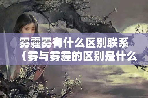 雾霾雾有什么区别联系（雾与雾霾的区别是什么）