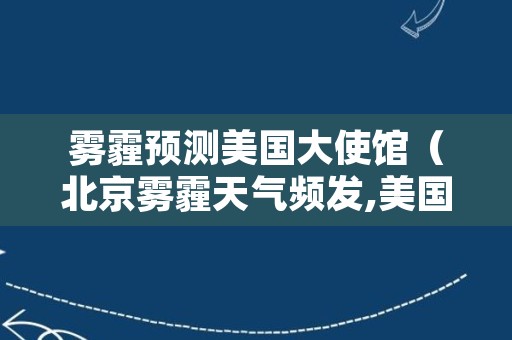 雾霾预测美国大使馆（北京雾霾天气频发,美国大使馆）