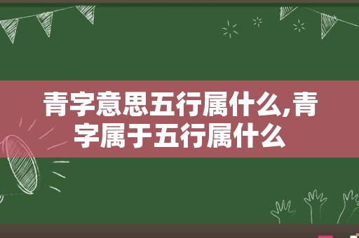 青字意思五行属什么,青字属于五行属什么