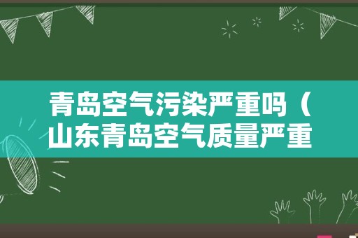 青岛空气污染严重吗（山东青岛空气质量严重污染）