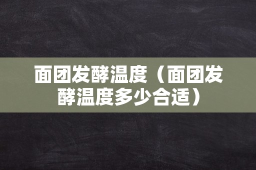 面团发酵温度（面团发酵温度多少合适）