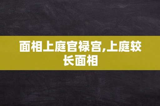 面相上庭官禄宫,上庭较长面相