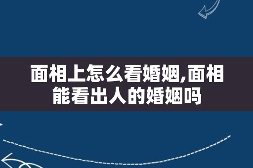 面相上怎么看婚姻,面相能看出人的婚姻吗