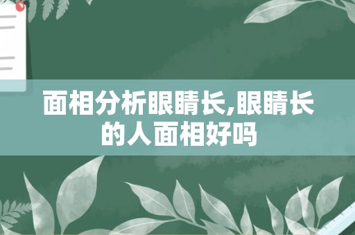 面相分析眼睛长,眼睛长的人面相好吗