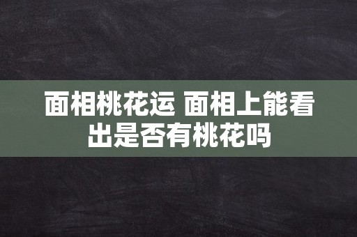 面相桃花运 面相上能看出是否有桃花吗