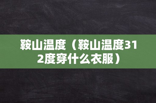 鞍山温度（鞍山温度312度穿什么衣服）