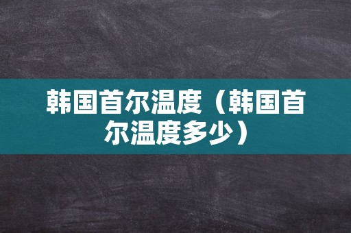 韩国首尔温度（韩国首尔温度多少）