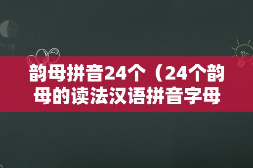 韵母拼音24个（24个韵母的读法汉语拼音字母表）