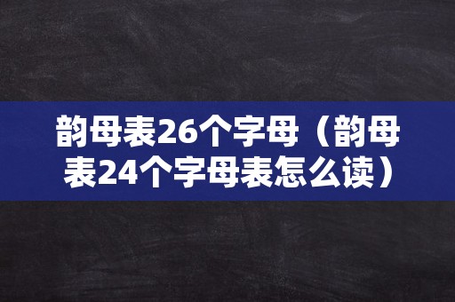 韵母表26个字母（韵母表24个字母表怎么读）