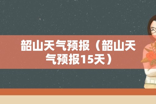 韶山天气预报（韶山天气预报15天）