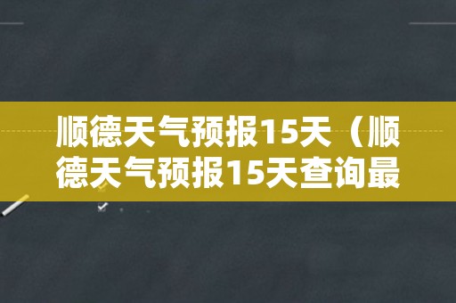 顺德天气预报15天（顺德天气预报15天查询最新消息）