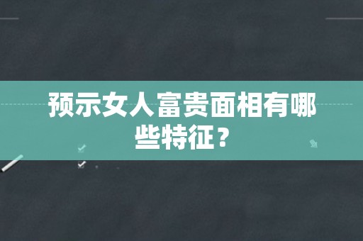 预示女人富贵面相有哪些特征？