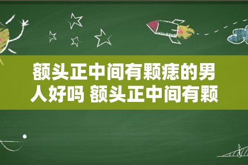 额头正中间有颗痣的男人好吗 额头正中间有颗痣代表什么意思