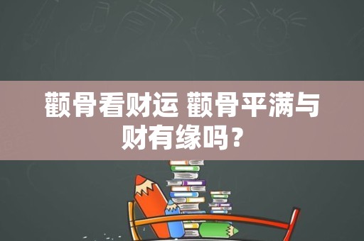 颧骨看财运 颧骨平满与财有缘吗？