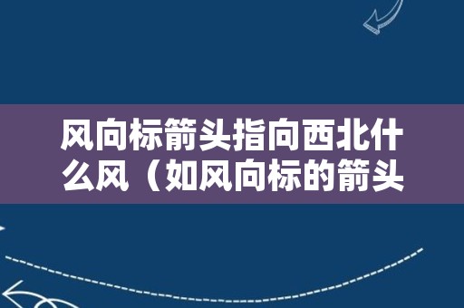 风向标箭头指向西北什么风（如风向标的箭头指向西北就是什么风）