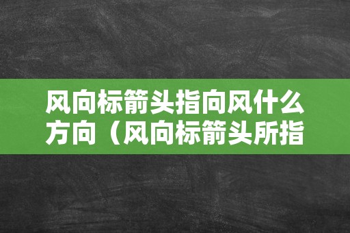 风向标箭头指向风什么方向（风向标箭头所指的方向是风向吗）