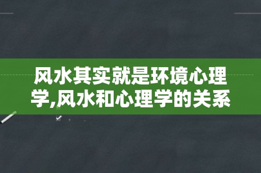 风水其实就是环境心理学,风水和心理学的关系