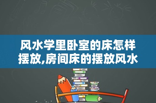 风水学里卧室的床怎样摆放,房间床的摆放风水图解