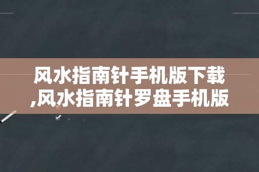 风水指南针手机版下载,风水指南针罗盘手机版