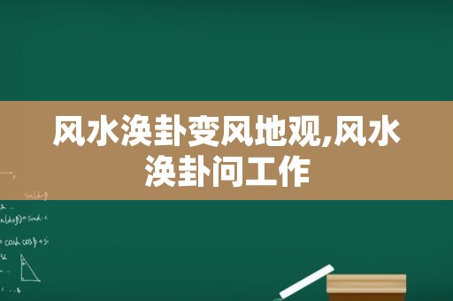 风水涣卦变风地观,风水涣卦问工作