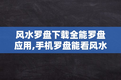 风水罗盘下载全能罗盘应用,手机罗盘能看风水罗盘