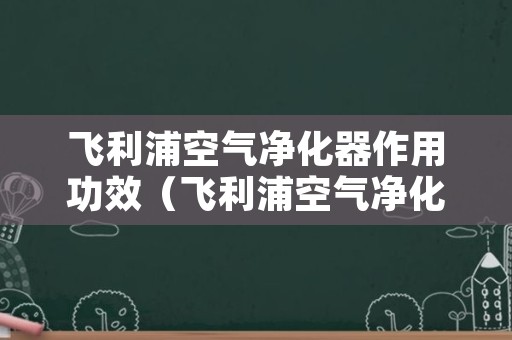 飞利浦空气净化器作用功效（飞利浦空气净化器作用功效视频）