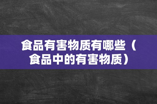 食品有害物质有哪些（食品中的有害物质）