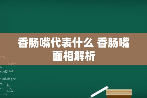 香肠嘴代表什么 香肠嘴面相解析