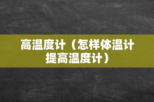 高温度计（怎样体温计提高温度计）