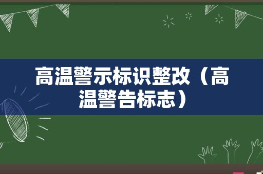 高温警示标识整改（高温警告标志）