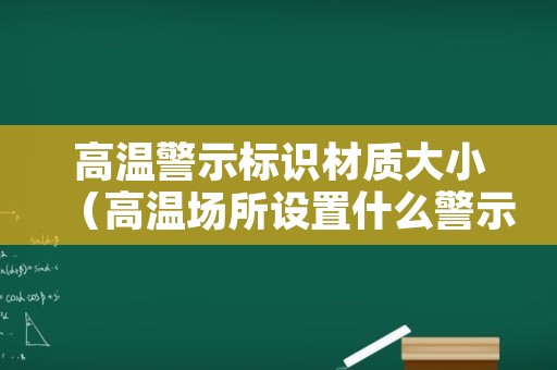 高温警示标识材质大小（高温场所设置什么警示标识）