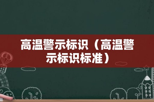 高温警示标识（高温警示标识标准）