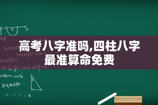 高考八字准吗,四柱八字最准算命免费