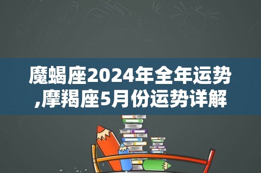 魔蝎座2024年全年运势,摩羯座5月份运势详解