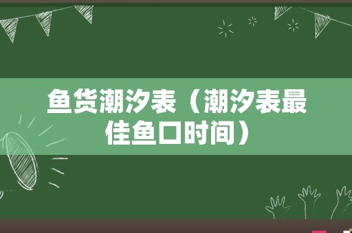 鱼货潮汐表（潮汐表最佳鱼口时间）