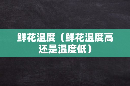 鲜花温度（鲜花温度高还是温度低）