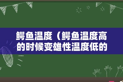 鳄鱼温度（鳄鱼温度高的时候变雄性温度低的时候变雌性）