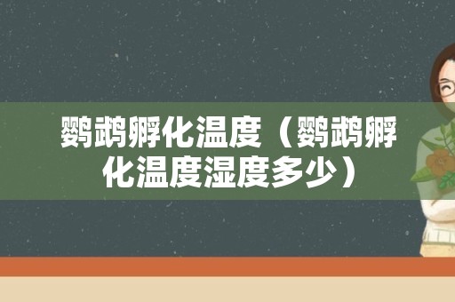 鹦鹉孵化温度（鹦鹉孵化温度湿度多少）