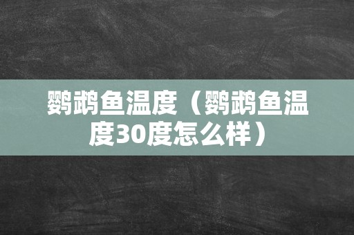 鹦鹉鱼温度（鹦鹉鱼温度30度怎么样）