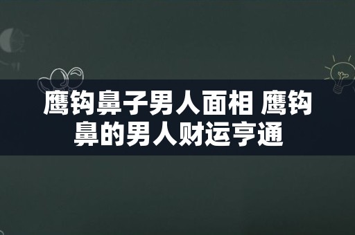 鹰钩鼻子男人面相 鹰钩鼻的男人财运亨通